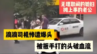 Tải video: 滴滴司机惨遭爆头，被扳手打的头破血流，媳妇无理取闹老公摊上事