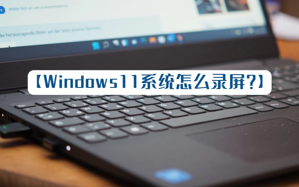 Windows11怎么录屏?电脑录屏实用方法分享哔哩哔哩bilibili