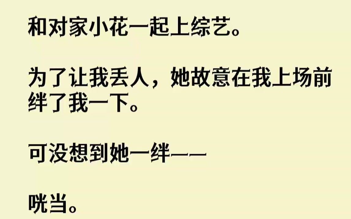 【完结文】和对家小花一起上综艺.为了让我丢人,她故意在我上场前绊了我一下.可没想...哔哩哔哩bilibili