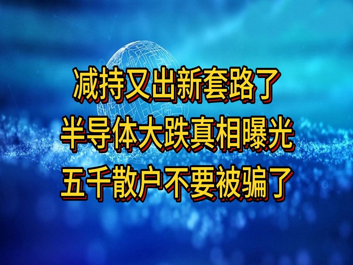 减持又出新套路了,半导体大跌真相曝光,五千散户不要被骗了哔哩哔哩bilibili