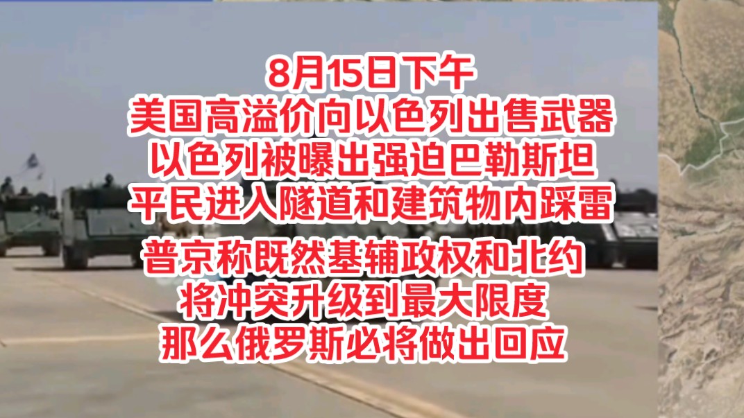 8月15日下午,美国高溢价向以色列出售武器,以色列被曝出强迫巴勒斯坦平民进入隧道和建筑物内踩雷,普京称既然基辅政权和北约将冲突升级到最大限度...