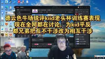 Download Video: 德云色牛场锐评kiid老头杯训练赛表现：现在全网都在讨论，为kid平反，都兄弟把互不干涉改为相互干涉