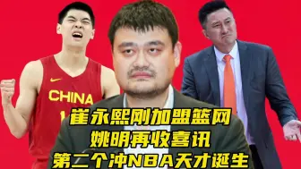 下载视频: 崔永熙刚加盟篮网！姚明再收喜讯，男篮诞生第二个冲NBA天才