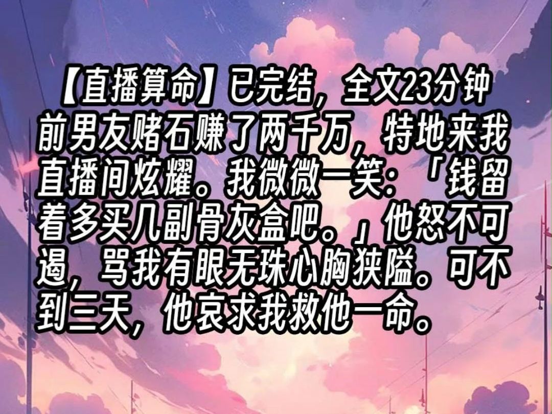 【已更完】前男友赌石赚了两千万,特地来我直播间炫耀.我微微一笑:「钱留着多买几副骨灰盒吧.」他怒不可遏,骂我有眼无珠心胸狭隘.可不到三天,...