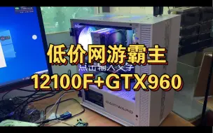 下载视频: 12100F+GTX960低价网游神器，性价比无敌！