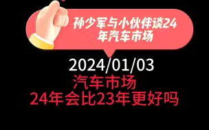 孙少军与小伙伴谈24年汽车市场：汽车市场，24年会比23年更好吗？