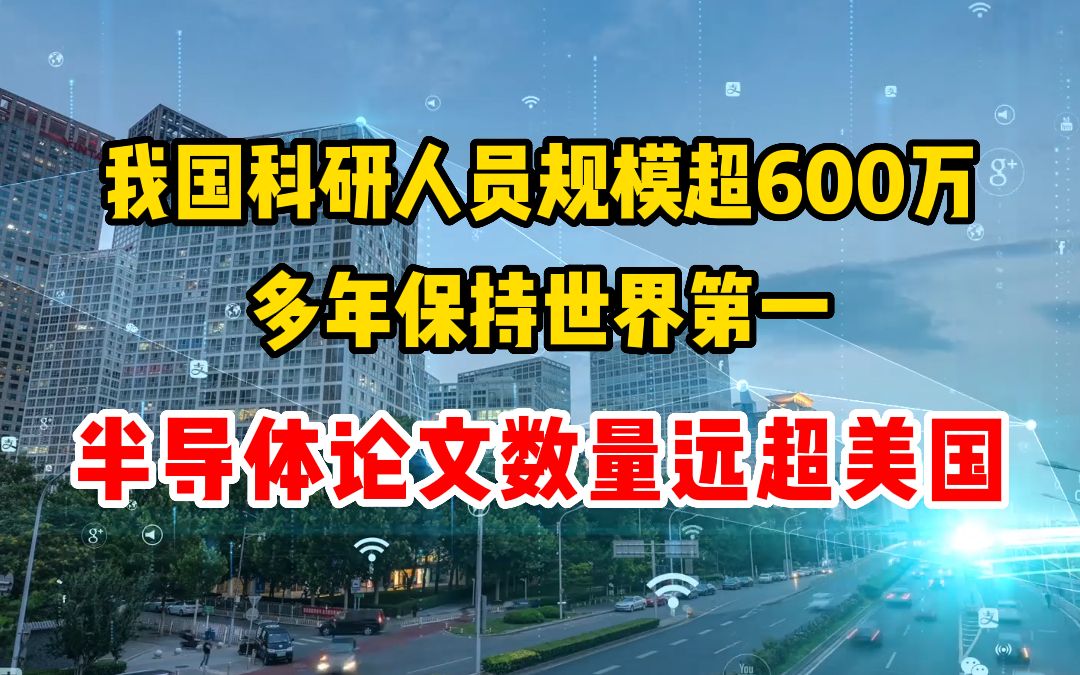 我国科研人员规模超600万,多年保持世界第一,半导体论文数量远超美国哔哩哔哩bilibili