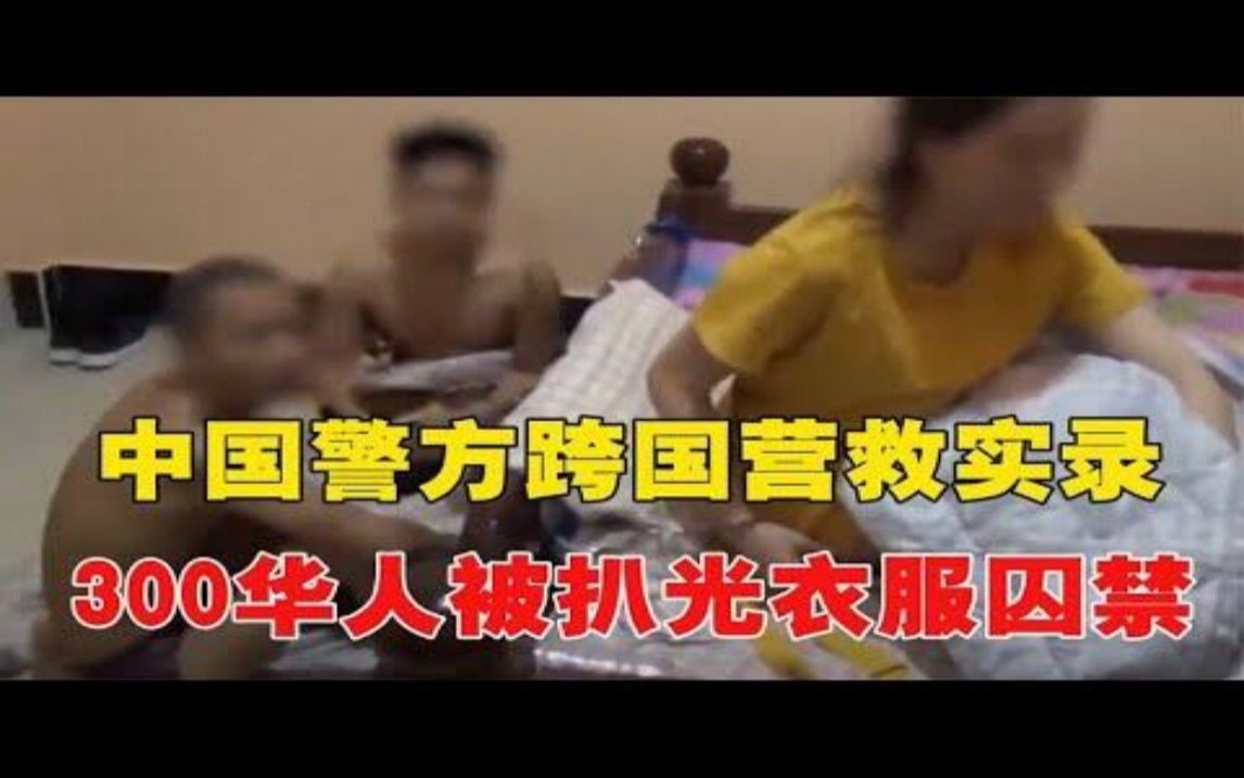 中国警方跨国营救实录:300华人被扒光衣服囚禁,惨遭非人虐待!~每天体会世间百态哔哩哔哩bilibili