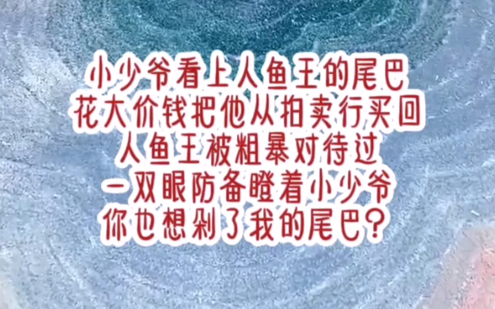 茗:《人鱼诱撩》小少爷看上人鱼王的尾巴,花大价钱把他从拍卖行买回,人鱼王被粗暴对待过,一双眼防备瞪着小少爷“你也想剁了我的尾巴?”哔哩哔...