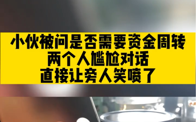 小伙被问是否需要资金周转,两个人尴尬对话,直接让旁人笑喷了!哔哩哔哩bilibili