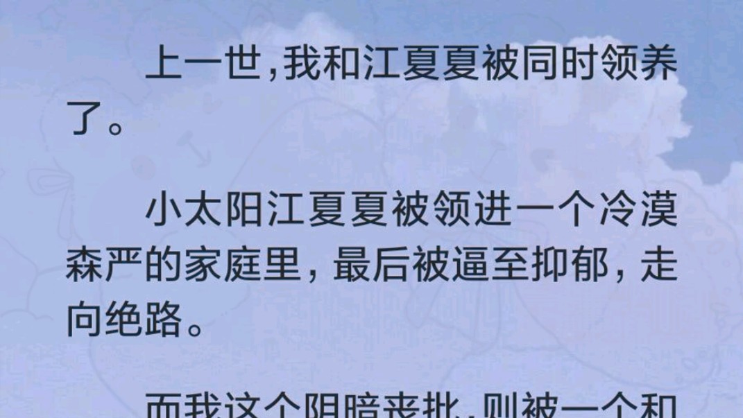 上一世,我和江夏夏被同时领养了.小太阳江夏夏被领进一个冷漠森严的家庭里,最后被逼至抑郁,走向绝路.而我这个阴暗丧批,则被一个和蔼宽和的家庭...