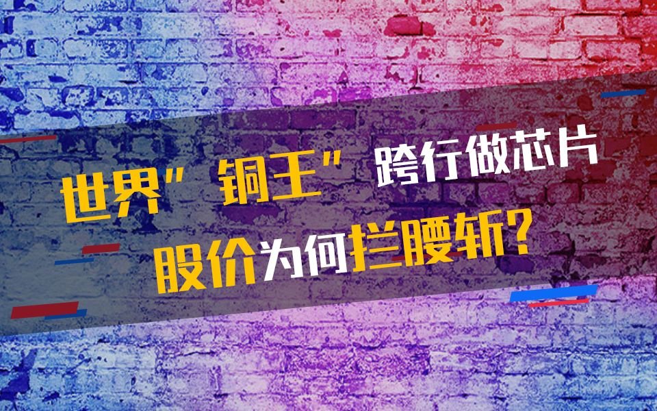 世界“铜王”跨行做芯片,股价为何腰斩?哔哩哔哩bilibili