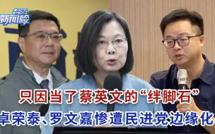 Download Video: 只因当了蔡英文的“绊脚石”，卓荣泰、罗文嘉惨遭民进党边缘化