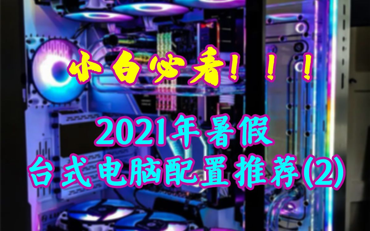 2021年暑假台式电脑配置推荐(二),按需帮助小白挑选适合自己的电脑哔哩哔哩bilibili