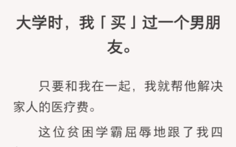 [图]﻿大学时，我「买」过一个男朋友。只要和我在一起，我就帮他解决家人的医疗费。这位贫困学霸屈辱地跟了我四年。后来我家破产了。分手时他依然冷淡……zhi呼【可以回头】