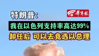 特朗普：我在以色列支持率高达99% 卸任后 可以去竞选以总理