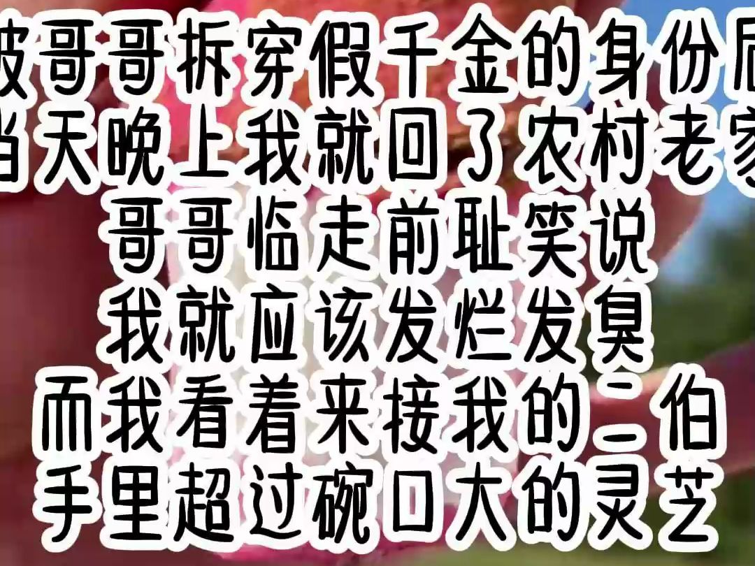 [图]【全文冕费】被哥哥拆穿假千金的身份后，当天晚上我就回了农村老家，哥哥临走前耻笑说，我就应该发烂发臭，而我看着来接我的二伯，手里捧着碗口大的灵芝