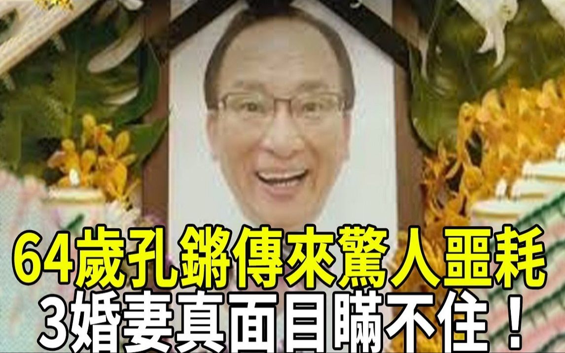 64岁孔锵传来惊人噩耗,遗嘱曝光财产分配太意外,3婚妻真面目彻底瞒不住!哔哩哔哩bilibili