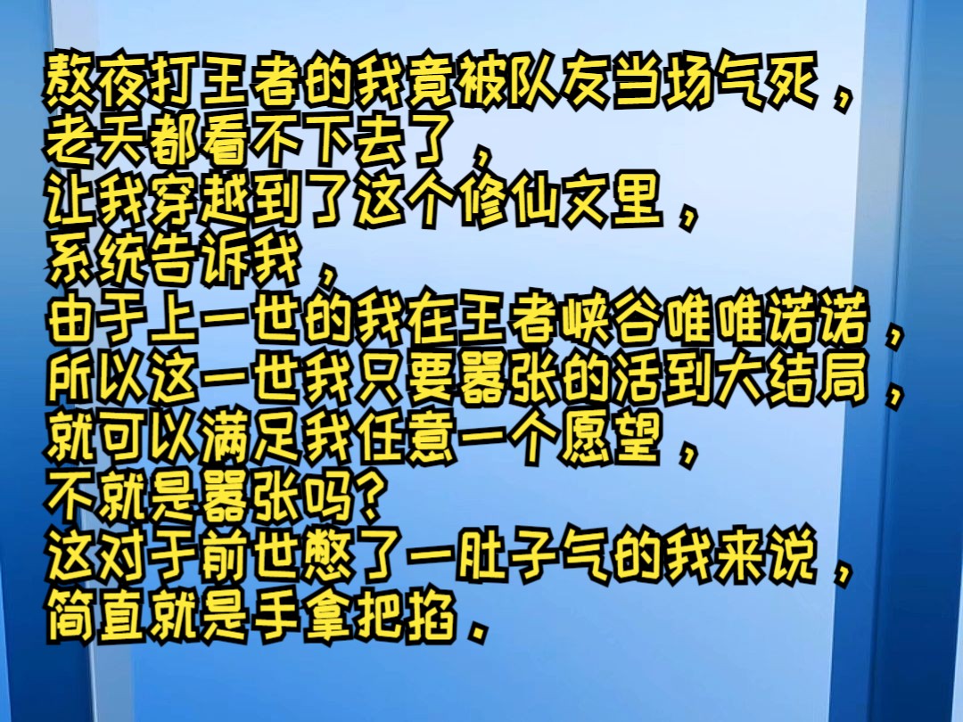 熬夜打王者的我竟被队友当场气死,老天都看不下去了,让我穿越到了这个修仙文里,系统告诉我,由于上一世的我在王者峡谷唯唯诺诺,所以这一世我只要...