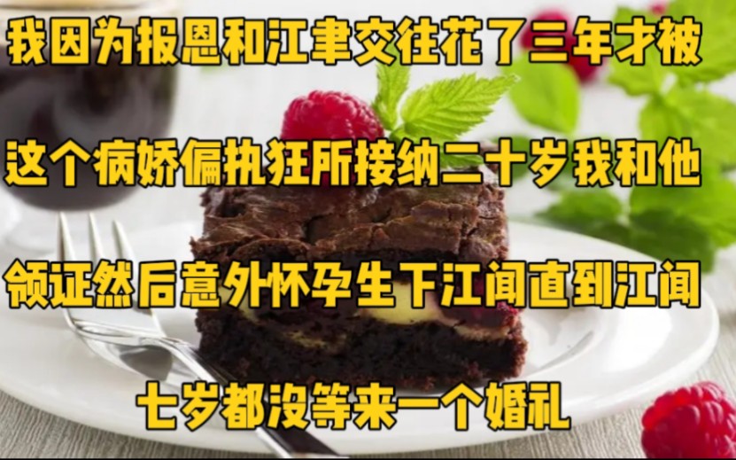 我因为报恩和江聿交往.花了三年,才被这个病娇偏执狂所接纳.二十岁我和他领证,然后意外怀孕,生下江闻.直到江闻七岁,都没等来一个婚礼哔哩哔...