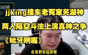 Скачать видео: jjking撞车老冤家芜湖神，两人隔空斗法上演真神之争，结果被嘲讽坏了！