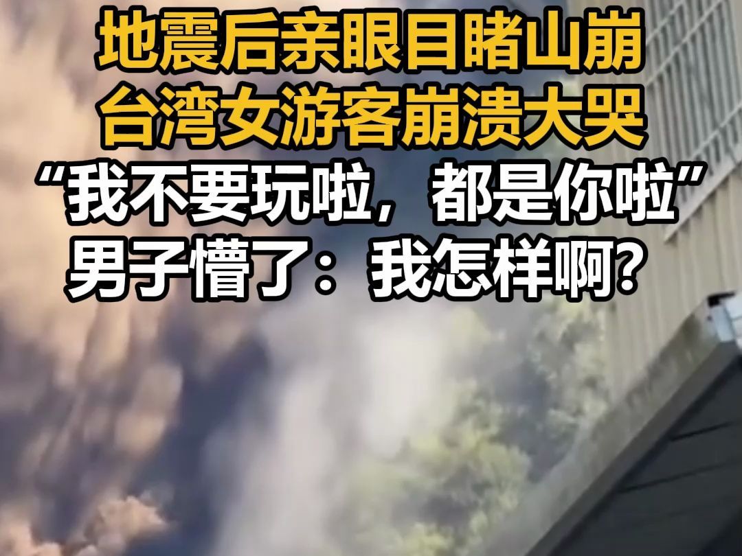 地震后亲眼目睹山崩,台湾女游客崩溃大哭“我不要玩啦,都是你啦”,男子懵了:我怎样啊?哔哩哔哩bilibili