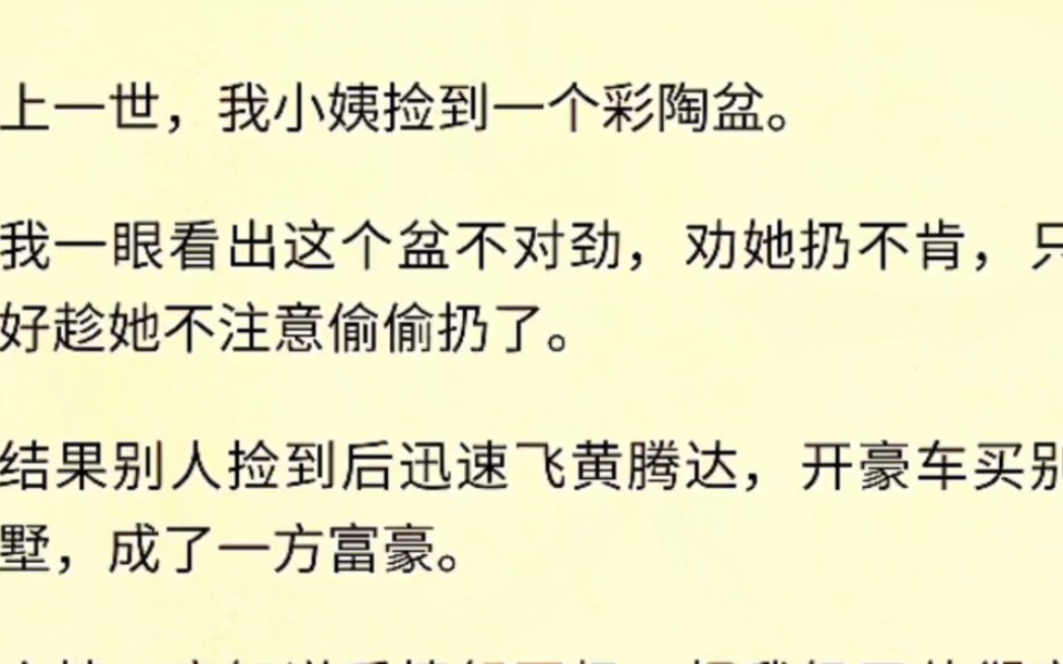 [图]（全文完）上一世，我小姨捡到一个彩陶盆。我一眼看出这个盆不对劲，劝她扔不肯，只好趁她不注意偷偷扔了。结果别人捡到后迅速飞黄腾达，开豪车买别墅，成了一方富豪。