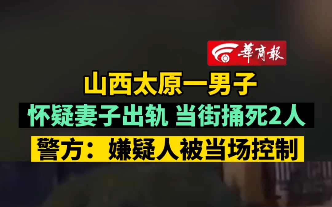 山西太原一男子 怀疑妻子出轨当街捅死2人 警方：嫌疑人被当场控制