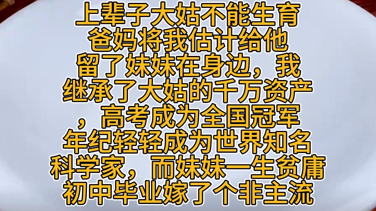 上辈子大姑不能生育,爸妈将我过继给他,把妹妹留在身边,我继承了大姑的千万资产,高考成为全国冠军年纪轻轻成为世界知名科学家哔哩哔哩bilibili