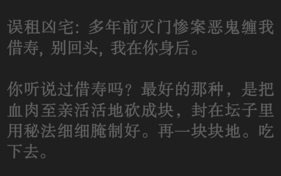 误租凶宅: 多年前灭门惨案恶鬼缠我借寿. 你听说过借寿吗?最好的那种,是把血肉至亲活活地砍成块,封在坛子里用秘法细细腌制好.再一块块地.吃下...