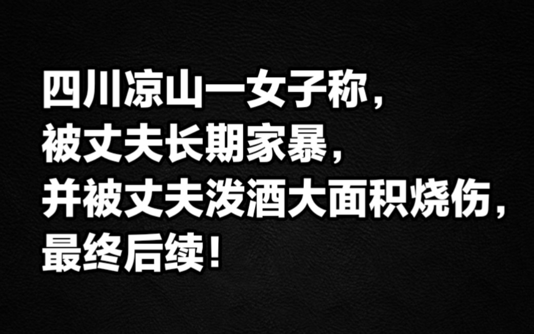 四川凉山一女子称被丈夫长期家暴,并被丈夫泼酒大面积烧伤,最终后续!哔哩哔哩bilibili