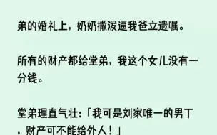 下载视频: （全文已完结）堂弟的婚礼上，奶奶撒泼逼我爸立遗嘱。所有的财产都给堂弟，我这个女儿没有一分钱。