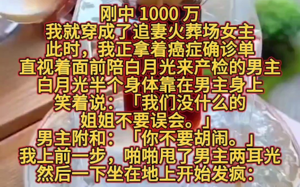 刚中 1000 万,我就穿成了追妻火葬场女主.此时,我正拿着癌症确诊单,直视着面前陪白月光来产检的男主.白月光半个身体靠在男主身上,笑着说:「我...