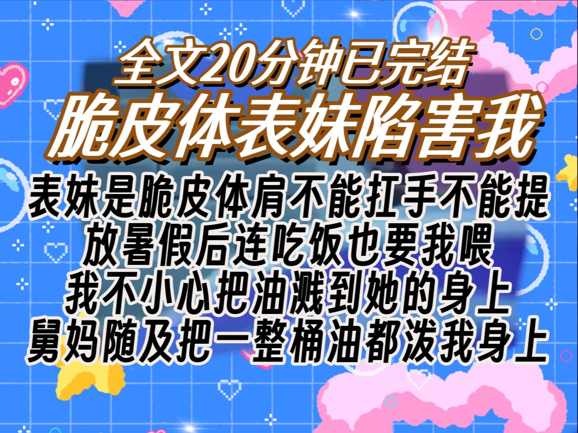 【已完结】表妹是脆皮体肩不能扛手不能提 放暑假后连吃饭也要我喂 我不小心把油溅到她的身上 舅妈随及把一整桶油都泼我身上哔哩哔哩bilibili