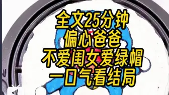 下载视频: 【全文完】偏心爸爸，他啊，傻蛋一个，不要金蛋蛋亲闺女，给别人养了十几年娃，报应啊！