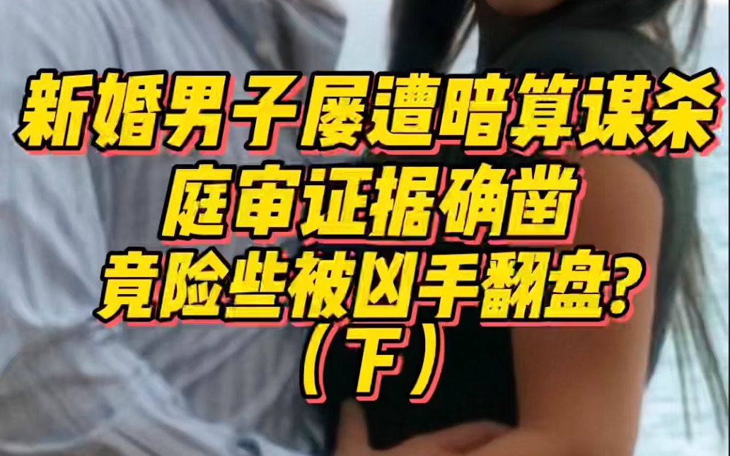 [图]新婚男子屡遭暗算谋杀(下)！庭审证据确凿，竟险些被凶手翻盘？这案子...