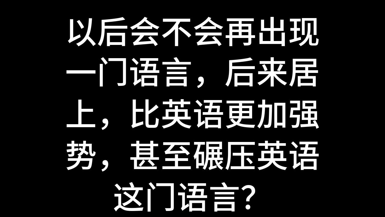 今日话题:以后会不会再出现一门语言,后来居上,比英语更加强势,甚至碾压英语这门语言?哔哩哔哩bilibili