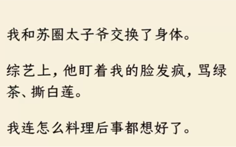 [图]（全文完结）我和苏圈太子爷交换了身体。综艺上，他盯着我的脸发疯，骂绿茶、撕白莲。我连怎么料理后事都想好了。众目睽睽之下，他倏然转过头，对我说:老公，你说句话啊…