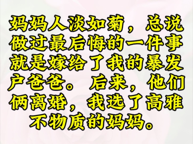 妈妈人淡如菊,总说做过最后悔的一件事,就是嫁给了我的暴发户爸爸. 后来,他们俩离婚,我选了高雅不物质的妈妈.哔哩哔哩bilibili