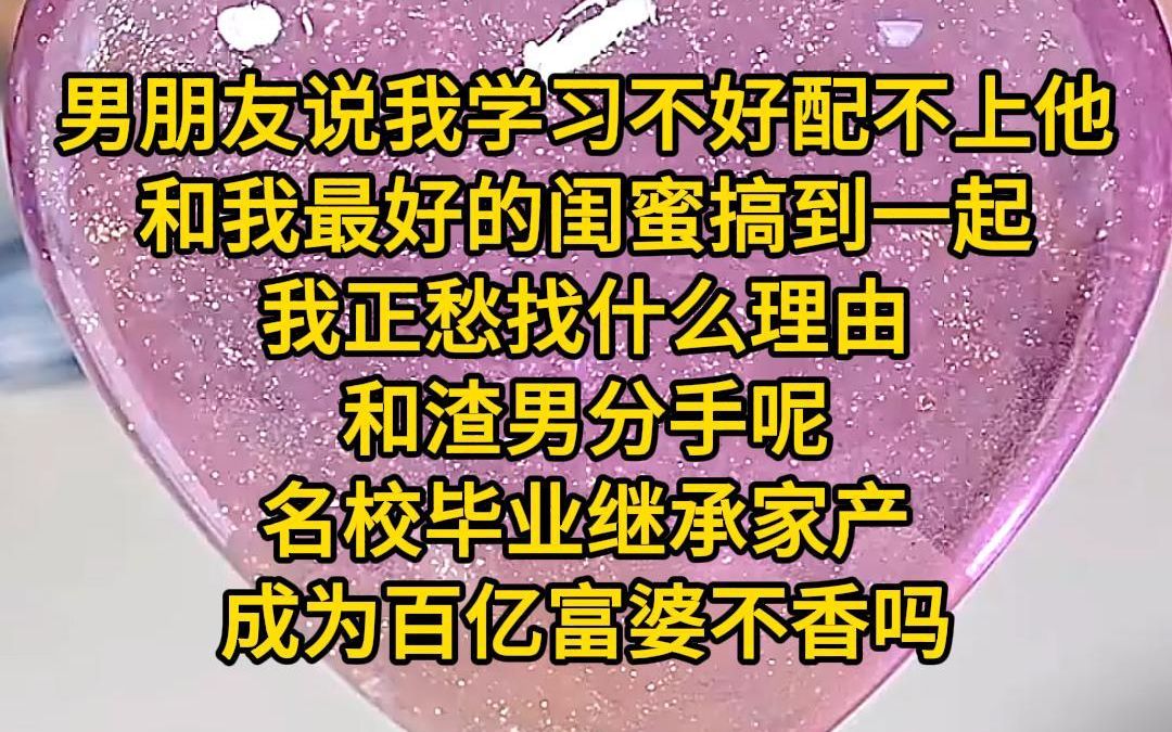 《最佳学霸》男朋友说我学习好配不上他,然后和我最好的闺蜜搞到了一起,我嘴都要笑歪了,正愁找什么理由和渣男分手呢.名校毕业继承家产,成为百亿...