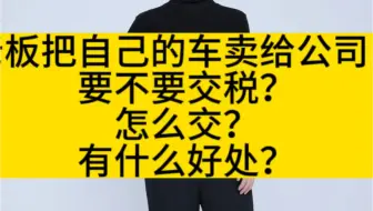 老板把自己的车卖给公司，要不要交税？怎么交？有什么好处？