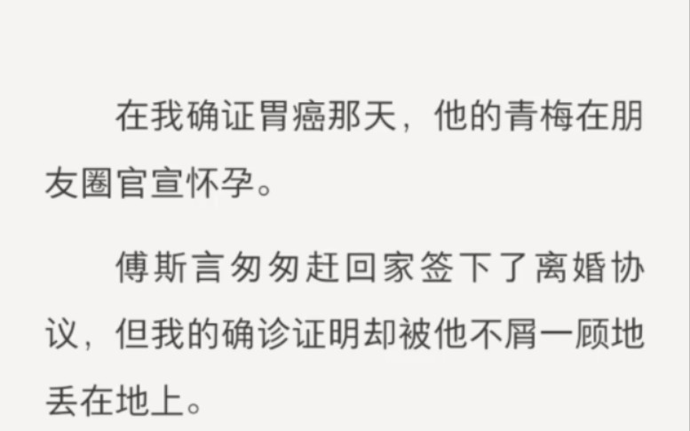 在我确证胃癌那天,他的青梅在朋友圈官宣怀孕.傅斯言匆匆赶回家签下了离婚协议,但我的确诊证明却被他不屑一顾地丢在地上.「夏舒,你不觉得这样蹩...