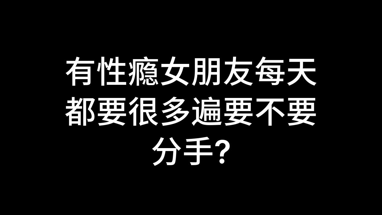 今日话题:有性瘾女朋友每天都要很多遍要不要分手?哔哩哔哩bilibili