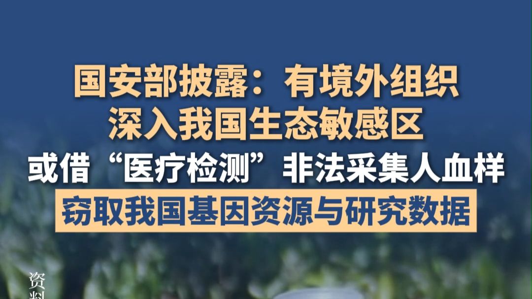 国安部披露：有境外组织以“旅游”“科考”为名，深入我国生态敏感区，或借“医疗检测”非法采集人血样，窃取我国基因资源与研究数据