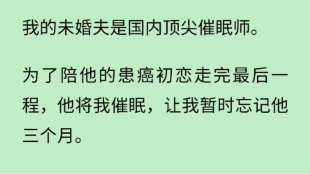 【现实情感】我的未婚夫是国内顶尖催眠师.为了陪他的患癌初恋走完最后一程,他将我催眠,让我暂时忘记他三个月.这三个月里,他光明正大地陪初恋...