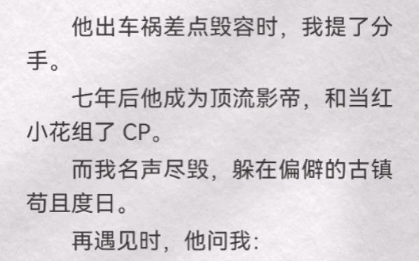 他出车祸差点毁容时,我提了分手.七年后他成为顶流影帝,和当红小花组了 CP.而我名声尽毁,躲在偏僻的古镇苟且度日.再遇见时,他问我:「早知...