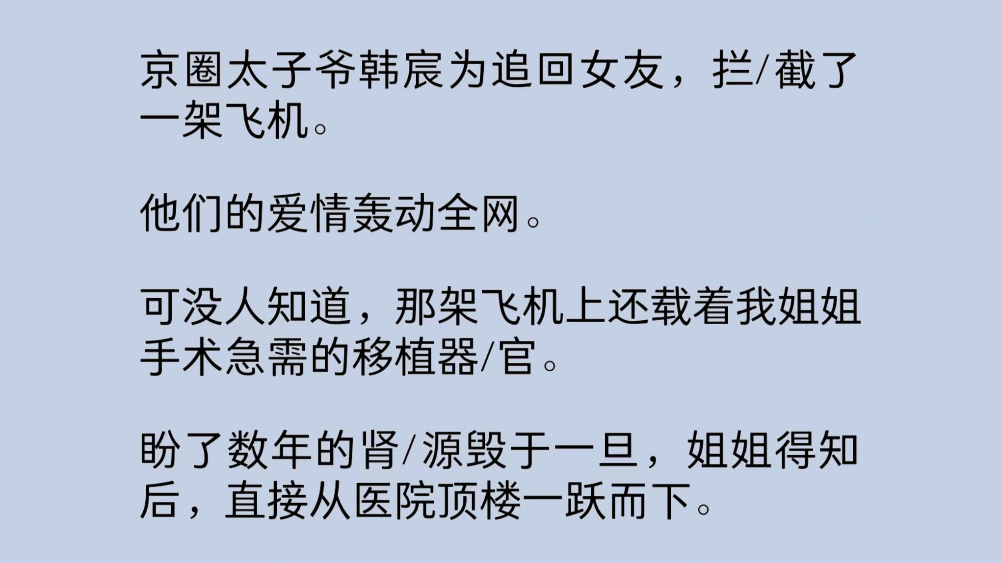 京圈太子爷为追回女友,拦/截了一架飞机.他们的爱情轰动全网.可没人知道,那架飞机上还载着我姐姐手术急需的移植器/官.第二年,我成了韩宸的贴身...