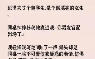 下载视频: 【全文已完结】班里来了个转学生，是个很漂亮的女生。同桌神神秘秘地靠近我：「你男友官配出场了。」我轻描淡写地「哦」了一声，偏头却见同桌...