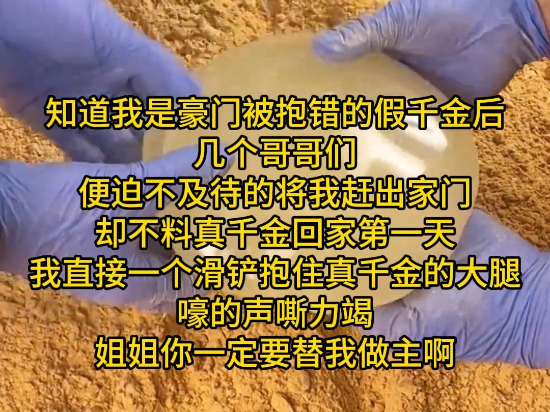 知道我是豪门被抱错的假千金后 几个哥哥们 便迫不及待的将我赶出家门 却不料真千金回家第一天 我直接一个滑铲抱住真千金的大腿 嚎的声嘶力竭 姐姐你一...