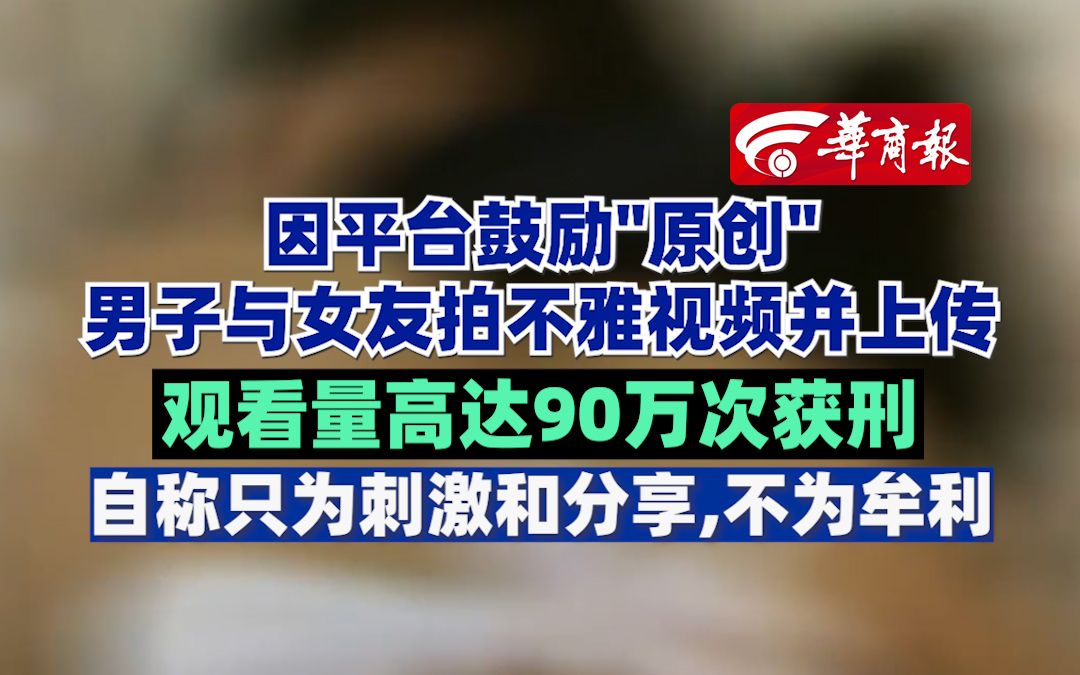 因平台鼓励＂原创＂男子与女友拍不雅视频并上传 观看量高达90万次获刑 自称只为刺激和分享不为牟利哔哩哔哩bilibili